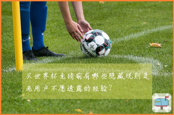 买世界杯竞猜前有哪些隐藏规则是老用户不愿透露的经验？