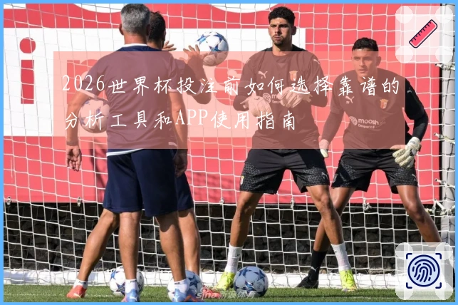 2026世界杯投注前如何选择靠谱的分析工具和APP使用指南