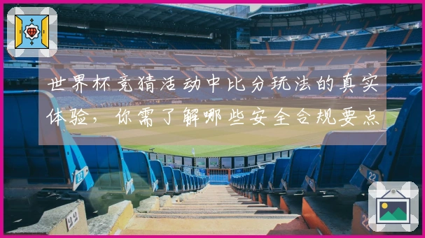 世界杯竞猜活动中比分玩法的真实体验，你需了解哪些安全合规要点？