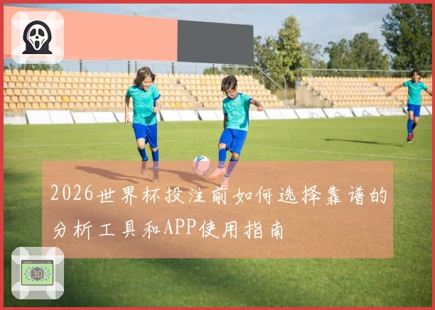 500彩票网官方体育资讯：2026世界杯投注前如何选择靠谱的分析工具和APP使用指南