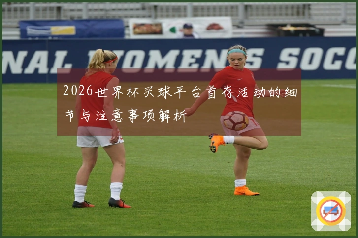 2026世界杯买球平台首存活动的细节与注意事项解析